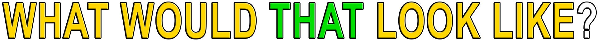 WHAT WOULD THAT LOOK LIKE?